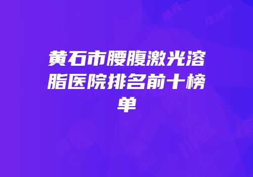 黄石市腰腹激光溶脂医院排名前十榜单