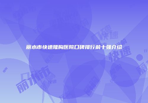 丽水市快速隆胸医院口碑排行前十强介绍