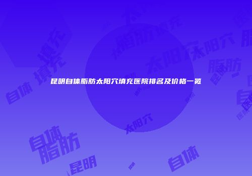 昆明自体脂肪太阳穴填充医院排名及价格一览