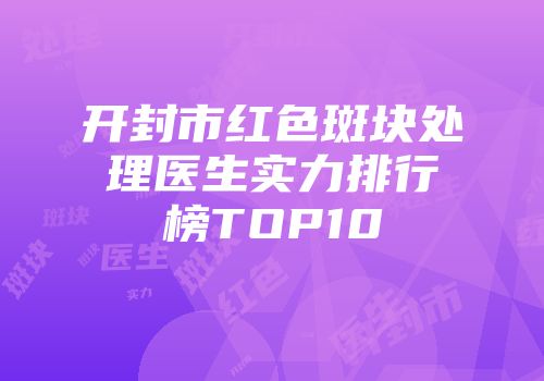 开封市红色斑块处理医生实力排行榜TOP10