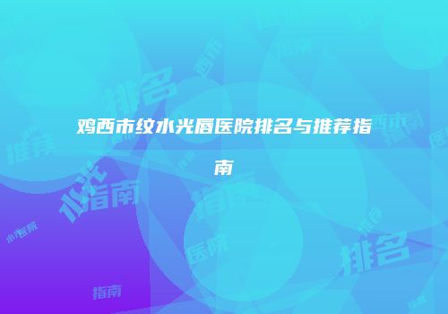 鸡西市纹水光唇医院排名与推荐指南