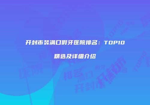 开封市装满口假牙医院排名：TOP10精选及详细介绍