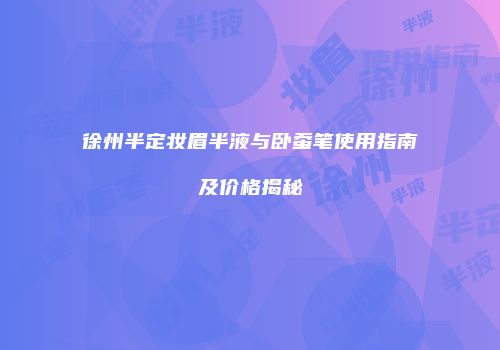 徐州半定妆眉半液与卧蚕笔使用指南及价格揭秘
