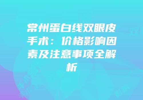 常州蛋白线双眼皮手术：价格影响因素及注意事项全解析