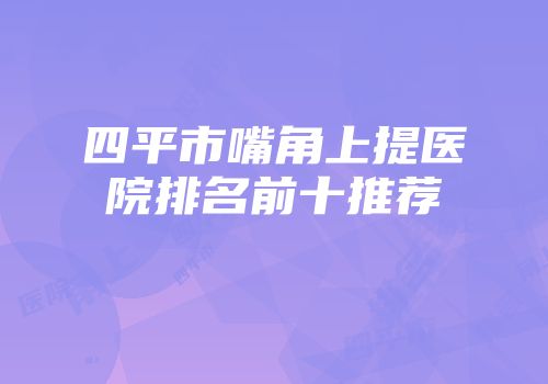 四平市嘴角上提医院排名前十推荐