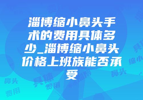 淄博缩小鼻头手术的费用具体多少_淄博缩小鼻头价格上班族能否承受