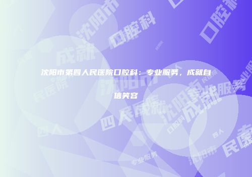 沈阳市第四人民医院口腔科：专业服务，成就自信笑容