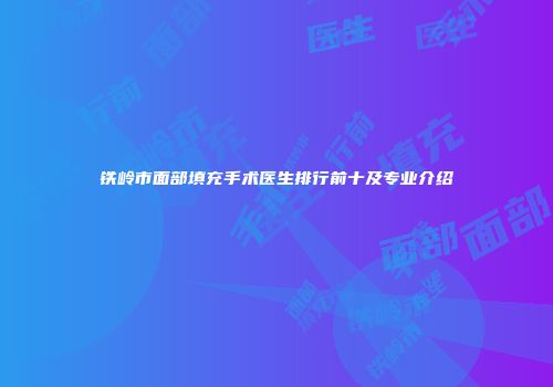 铁岭市面部填充手术医生排行前十及专业介绍