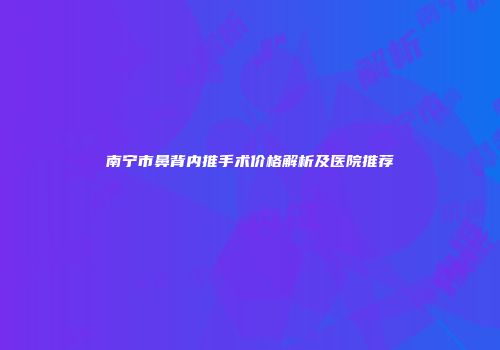 南宁市鼻背内推手术价格解析及医院推荐