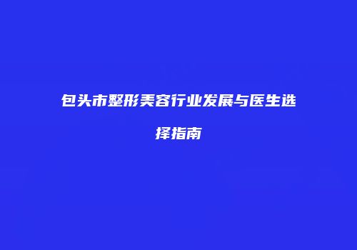 包头市整形美容行业发展与医生选择指南