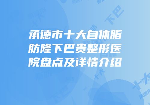 承德市十大自体脂肪隆下巴贵整形医院盘点及详情介绍