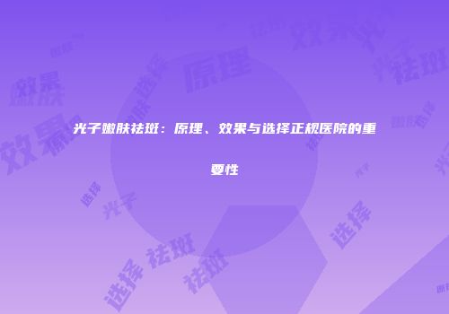 光子嫩肤祛斑：原理、效果与选择正规医院的重要性