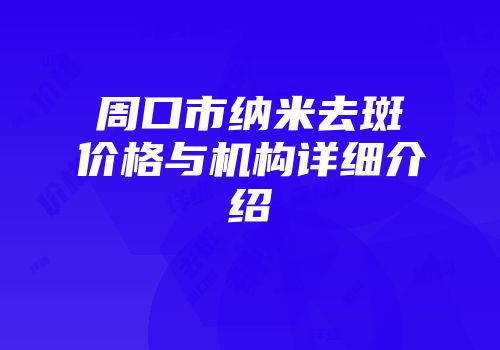 周口市纳米去斑价格与机构详细介绍