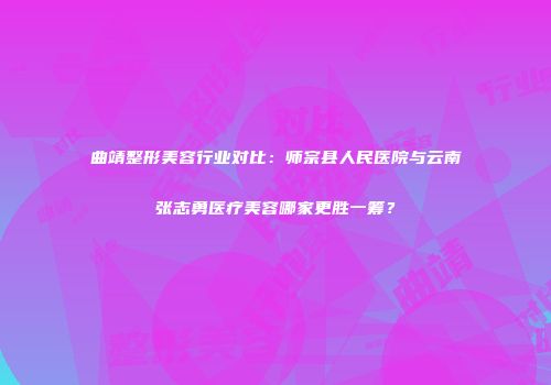 曲靖整形美容行业对比：师宗县人民医院与云南张志勇医疗美容哪家更胜一筹？