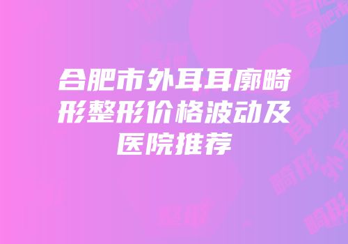 合肥市外耳耳廓畸形整形价格波动及医院推荐