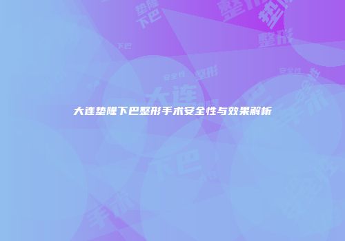 大连垫隆下巴整形手术安全性与效果解析
