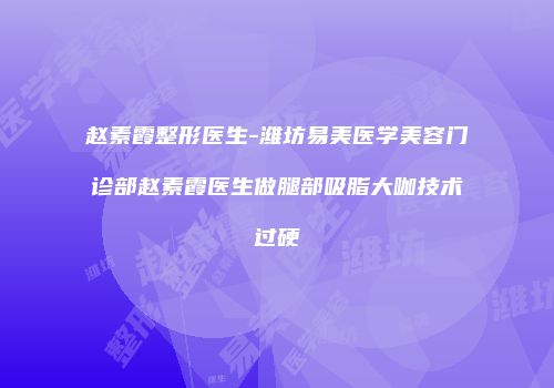 赵素霞整形医生-潍坊易美医学美容门诊部赵素霞医生做腿部吸脂大咖技术过硬
