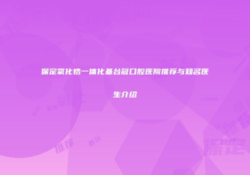 保定氧化锆一体化基台冠口腔医院推荐与知名医生介绍