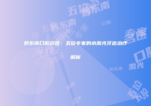 黔东南口腔名医：五位专家的水激光牙齿治疗解析