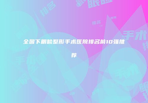 全国下眼睑整形手术医院排名前10强推荐