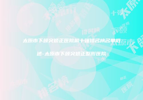 太原市下颌突矫正医院前十强排名榜名单概述-太原市下颌突矫正整形医院