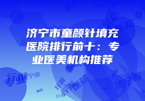 济宁市童颜针填充医院排行前十：专业医美机构推荐