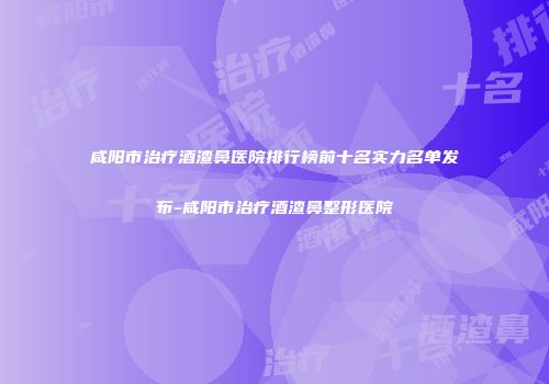 咸阳市治疗酒渣鼻医院排行榜前十名实力名单发布-咸阳市治疗酒渣鼻整形医院