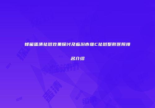 蜂蜜蛋清祛斑效果探讨及临汾市维C祛斑整形医院排名介绍