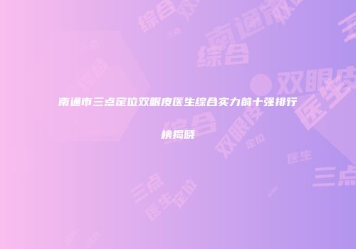 南通市三点定位双眼皮医生综合实力前十强排行榜揭晓
