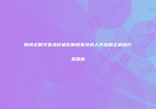 梅州正畸牙垫术价格影响因素及成人牙齿矫正解决方案探析