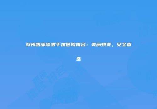 滁州眼部除皱手术医院排名：美丽蜕变，安全首选
