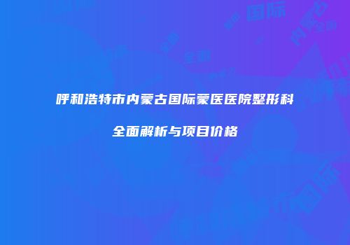 呼和浩特市内蒙古国际蒙医医院整形科全面解析与项目价格