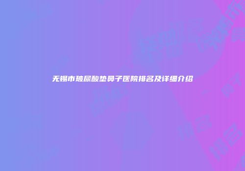 无锡市玻尿酸垫鼻子医院排名及详细介绍