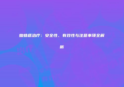 蜘蛛痣治疗：安全性、有效性与注意事项全解析