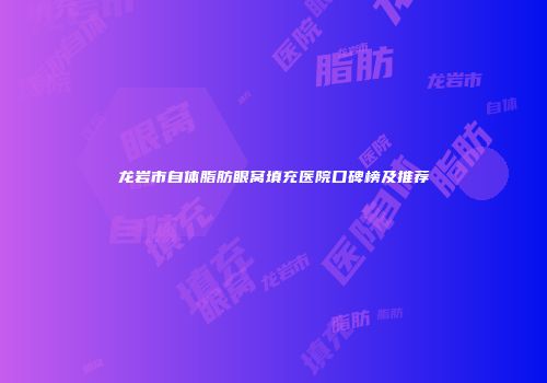 龙岩市自体脂肪眼窝填充医院口碑榜及推荐