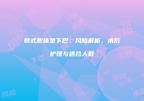 韩式膨体垫下巴：风险解析、术后护理与适合人群