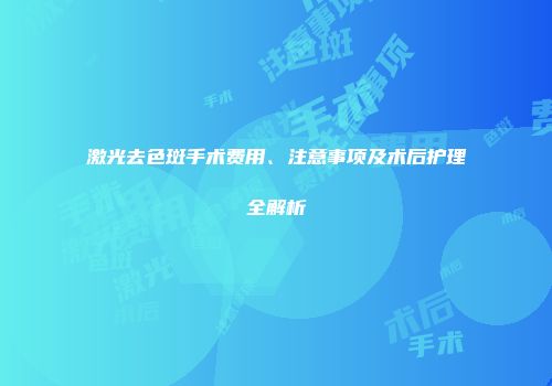 激光去色斑手术费用、注意事项及术后护理全解析