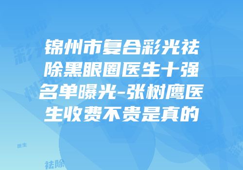 锦州市复合彩光祛除黑眼圈医生十强名单曝光-张树鹰医生收费不贵是真的