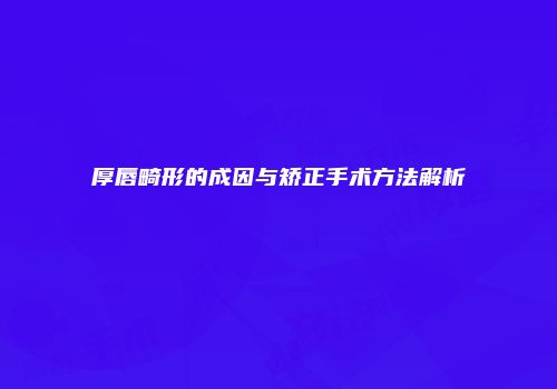 厚唇畸形的成因与矫正手术方法解析