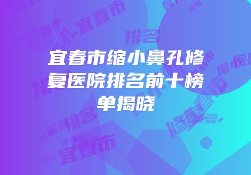 宜春市缩小鼻孔修复医院排名前十榜单揭晓