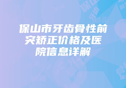 保山市牙齿骨性前突矫正价格及医院信息详解
