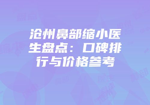 沧州鼻部缩小医生盘点：口碑排行与价格参考