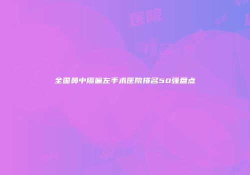 全国鼻中隔偏左手术医院排名50强盘点