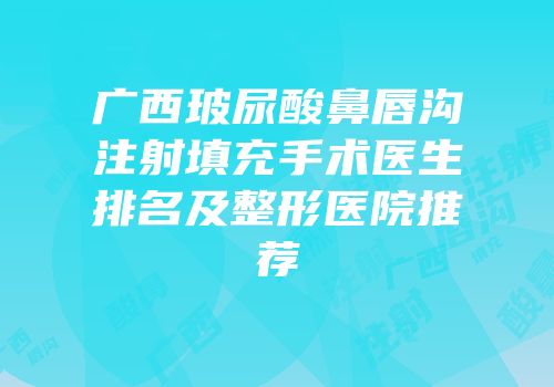 广西玻尿酸鼻唇沟注射填充手术医生排名及整形医院推荐