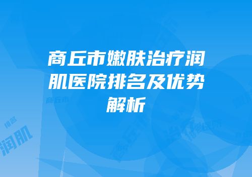 商丘市嫩肤治疗润肌医院排名及优势解析
