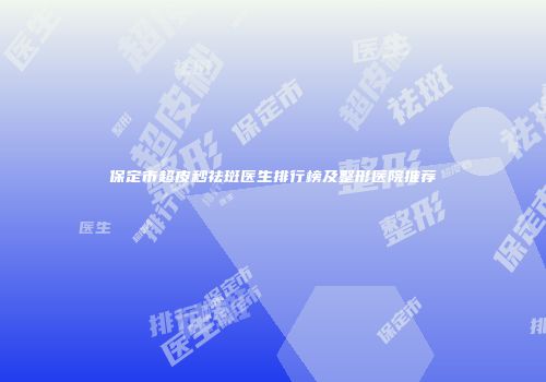 保定市超皮秒祛斑医生排行榜及整形医院推荐