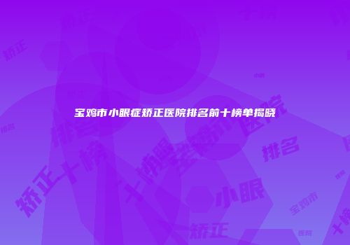 宝鸡市小眼症矫正医院排名前十榜单揭晓