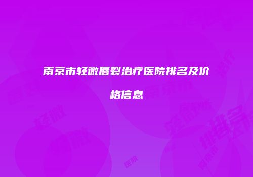 南京市轻微唇裂治疗医院排名及价格信息