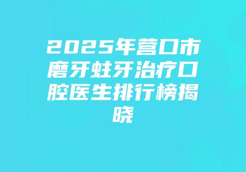 2025年营口市磨牙蛀牙治疗口腔医生排行榜揭晓