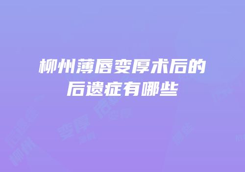 柳州薄唇变厚术后的后遗症有哪些